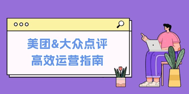 美团&大众点评高效运营指南：从平台基础认知到提升销量的实用操作技巧-优优云网创