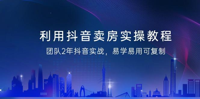 利用抖音-卖房实操教程，团队2年抖音实战，易学易用可复制(43节无水印)-优优云网创