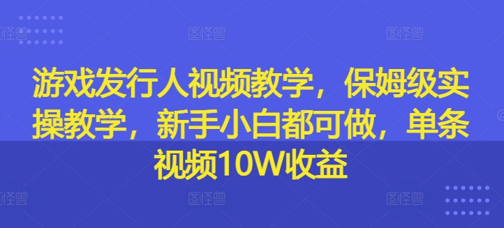 游戏发行人视频教学，保姆级实操教学，新手小白都可做，单条视频10W收益-优优云网创
