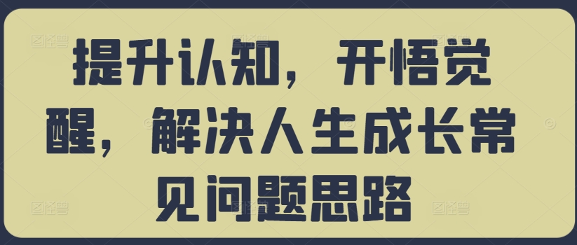 提升认知，开悟觉醒，解决人生成长常见问题思路-优优云网创