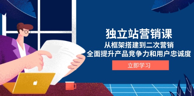 独立站营销课，从框架搭建到二次营销，全面提升产品竞争力和用户忠诚度-优优云网创