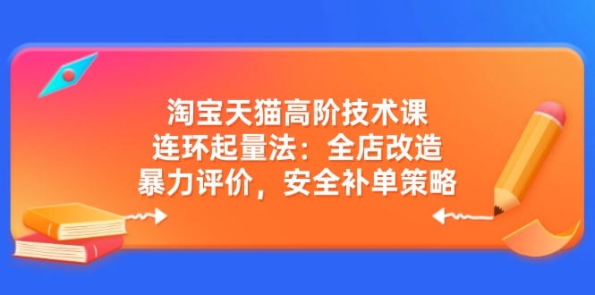淘宝天猫高阶技术课：连环起量法：全店改造，暴力评价，安全补单策略-优优云网创