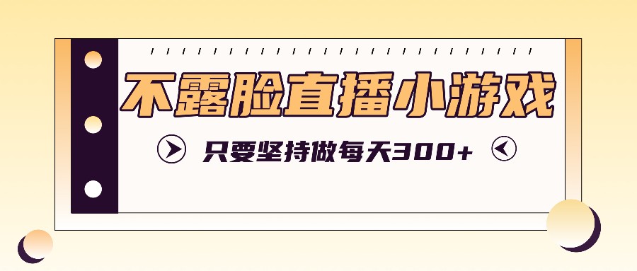 不露脸直播小游戏项目玩法，只要坚持做，轻松实现每天300+-优优云网创